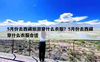 5月份去西藏旅游穿什么衣服？5月份去西藏穿什么衣服合适