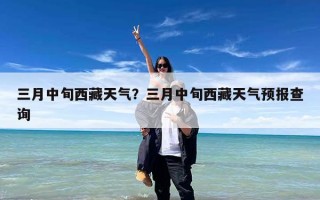 三月中旬西藏天气？三月中旬西藏天气预报查询