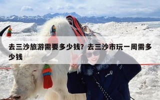 去三沙旅游需要多少钱？去三沙市玩一周需多少钱