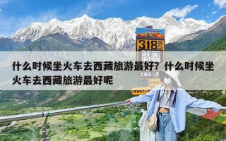 什么时候坐火车去西藏旅游最好？什么时候坐火车去西藏旅游最好呢