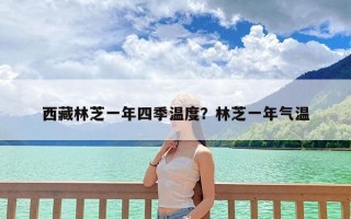 西藏林芝一年四季温度？林芝一年气温