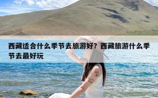 西藏适合什么季节去旅游好？西藏旅游什么季节去最好玩