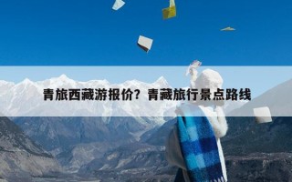 青旅西藏游报价？青藏旅行景点路线