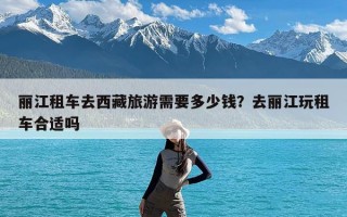 丽江租车去西藏旅游需要多少钱？去丽江玩租车合适吗