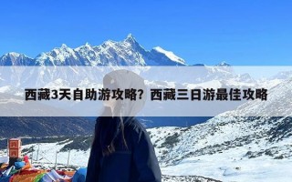 西藏3天自助游攻略？西藏三日游最佳攻略