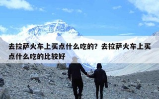 去拉萨火车上买点什么吃的？去拉萨火车上买点什么吃的比较好