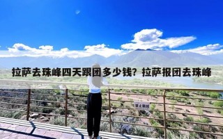 拉萨去珠峰四天跟团多少钱？拉萨报团去珠峰