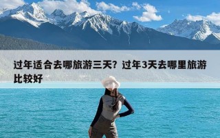 过年适合去哪旅游三天？过年3天去哪里旅游比较好