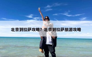 北京到拉萨攻略？北京到拉萨旅游攻略