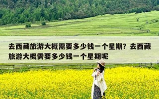 去西藏旅游大概需要多少钱一个星期？去西藏旅游大概需要多少钱一个星期呢