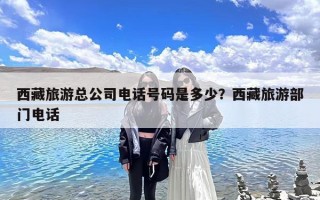 西藏旅游总公司电话号码是多少？西藏旅游部门电话