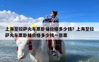 上海至拉萨火车票卧铺价格多少钱？上海至拉萨火车票卧铺价格多少钱一张票