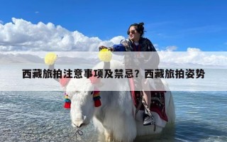 西藏旅拍注意事项及禁忌？西藏旅拍姿势