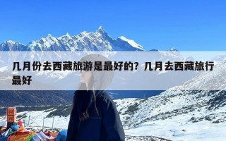 几月份去西藏旅游是最好的？几月去西藏旅行最好