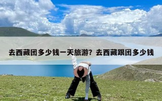 去西藏团多少钱一天旅游？去西藏跟团多少钱