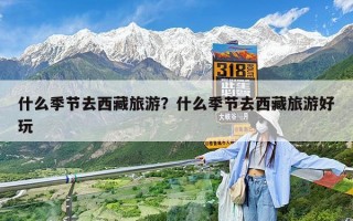 什么季节去西藏旅游？什么季节去西藏旅游好玩