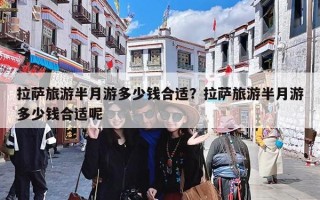 拉萨旅游半月游多少钱合适？拉萨旅游半月游多少钱合适呢