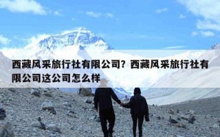 西藏风采旅行社有限公司？西藏风采旅行社有限公司这公司怎么样