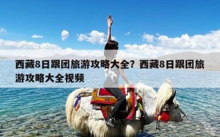 西藏8日跟团旅游攻略大全？西藏8日跟团旅游攻略大全视频