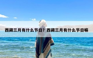 西藏三月有什么节日？西藏三月有什么节日嘛