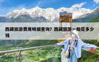 西藏旅游费用明细查询？西藏旅游一般花多少钱