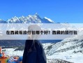 在西藏报旅行社哪个好？西藏的旅行社