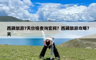 西藏旅游7天价格查询官网？西藏旅游攻略7天