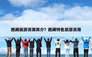 西藏旅游资源简介？西藏特色旅游资源