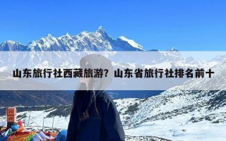 山东旅行社西藏旅游？山东省旅行社排名前十