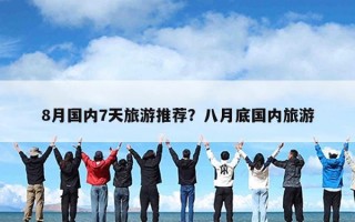 8月国内7天旅游推荐？八月底国内旅游