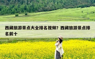 西藏旅游景点大全排名视频？西藏旅游景点排名前十
