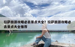 拉萨旅游攻略必去景点大全？拉萨旅游攻略必去景点大全推荐