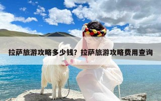 拉萨旅游攻略多少钱？拉萨旅游攻略费用查询