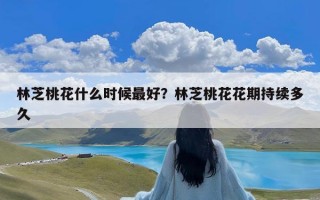 林芝桃花什么时候最好？林芝桃花花期持续多久