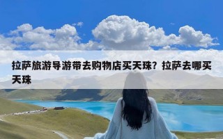 拉萨旅游导游带去购物店买天珠？拉萨去哪买天珠