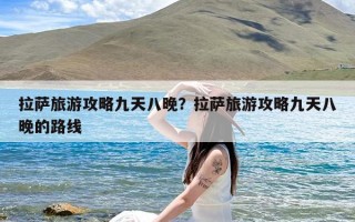 拉萨旅游攻略九天八晚？拉萨旅游攻略九天八晚的路线