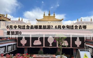 6月中旬适合去哪里旅游？6月中旬适合去哪里旅游0