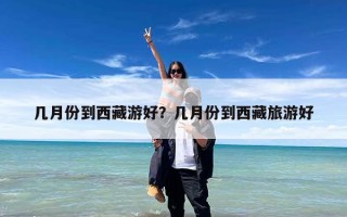 几月份到西藏游好？几月份到西藏旅游好
