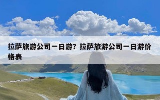 拉萨旅游公司一日游？拉萨旅游公司一日游价格表