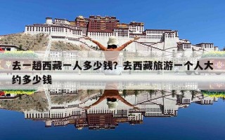 去一趟西藏一人多少钱？去西藏旅游一个人大约多少钱