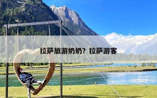 拉萨旅游奶奶？拉萨游客