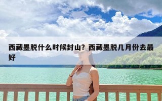 西藏墨脱什么时候封山？西藏墨脱几月份去最好