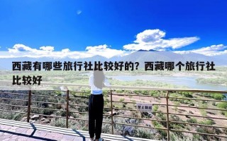 西藏有哪些旅行社比较好的？西藏哪个旅行社比较好