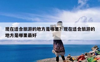 现在适合旅游的地方是哪里？现在适合旅游的地方是哪里最好