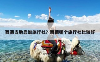 西藏当地靠谱旅行社？西藏哪个旅行社比较好
