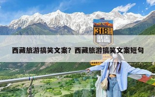 西藏旅游搞笑文案？西藏旅游搞笑文案短句