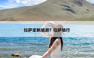 拉萨定制旅游？拉萨旅行