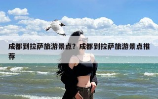 成都到拉萨旅游景点？成都到拉萨旅游景点推荐