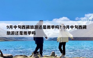 9月中旬西藏旅游还是雨季吗？9月中旬西藏旅游还是雨季吗