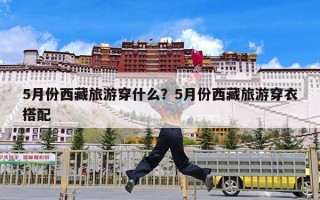 5月份西藏旅游穿什么？5月份西藏旅游穿衣搭配